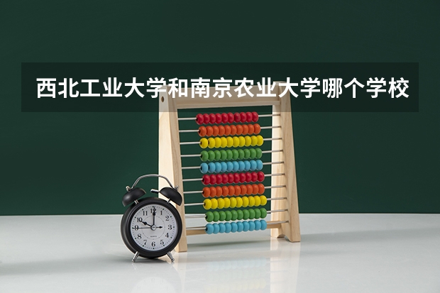 西北工业大学和南京农业大学哪个学校好 录取分数线对比