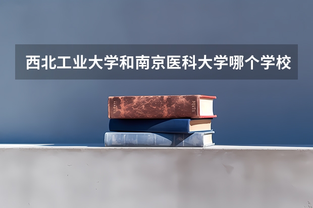 西北工业大学和南京医科大学哪个学校好 录取分数线对比