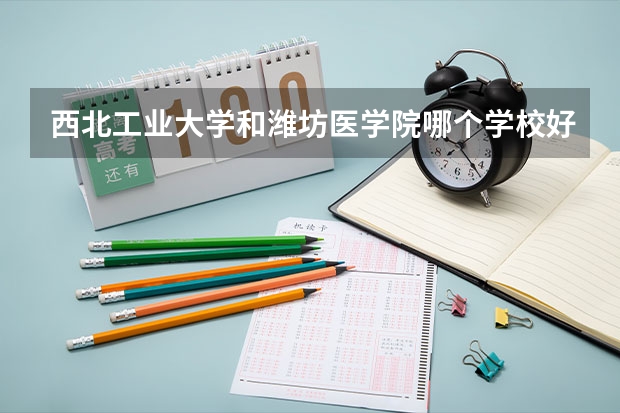 西北工业大学和潍坊医学院哪个学校好 录取分数线对比