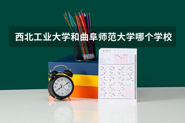 西北工业大学和曲阜师范大学哪个学校好 录取分数线对比
