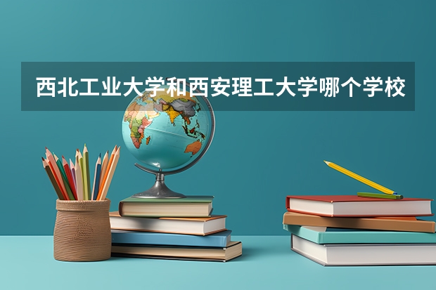 西北工业大学和西安理工大学哪个学校好 录取分数线对比