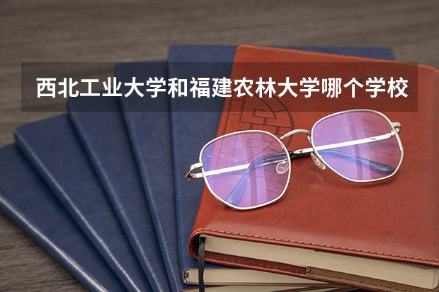 西北工业大学和福建农林大学哪个学校好 录取分数线对比