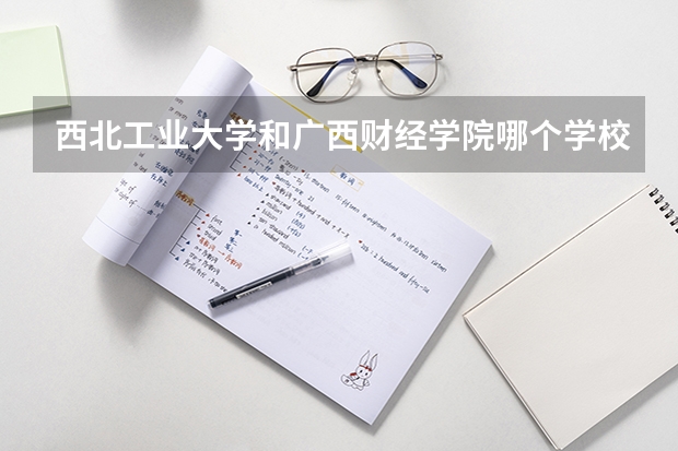 西北工业大学和广西财经学院哪个学校好 录取分数线对比