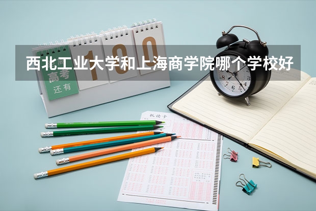 西北工业大学和上海商学院哪个学校好 录取分数线对比