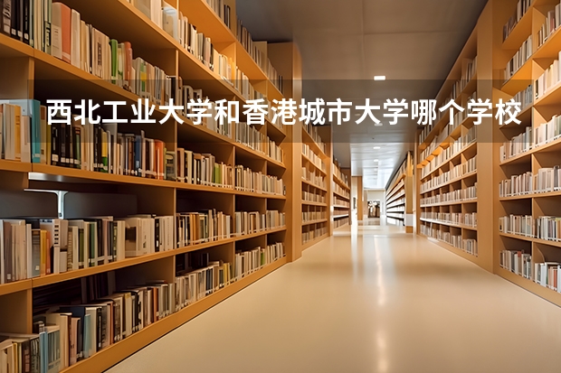 西北工业大学和香港城市大学哪个学校好 录取分数线对比