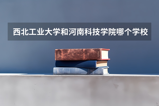 西北工业大学和河南科技学院哪个学校好 录取分数线对比