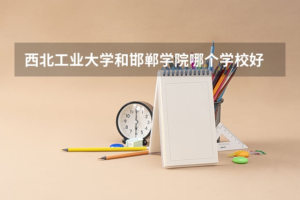 西北工业大学和邯郸学院哪个学校好 录取分数线对比