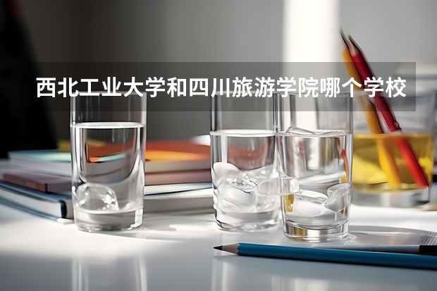西北工业大学和四川旅游学院哪个学校好 录取分数线对比