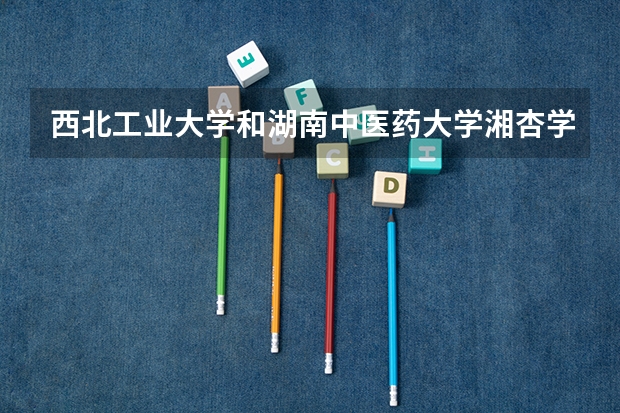 西北工业大学和湖南中医药大学湘杏学院哪个学校好 录取分数线对比