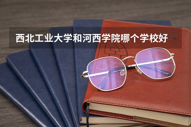 西北工业大学和河西学院哪个学校好 录取分数线对比