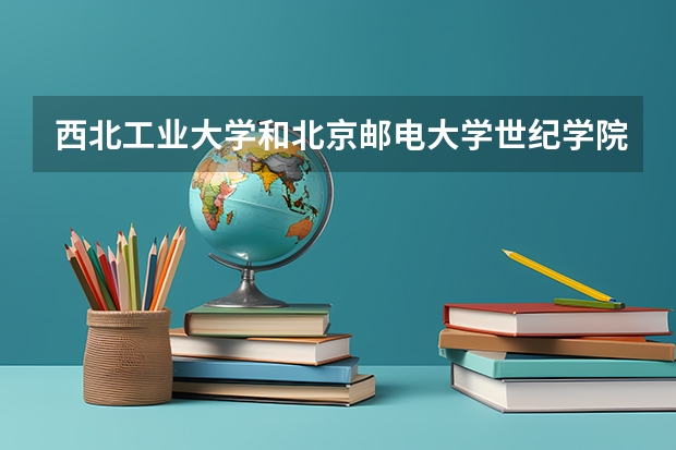 西北工业大学和北京邮电大学世纪学院哪个学校好 录取分数线对比