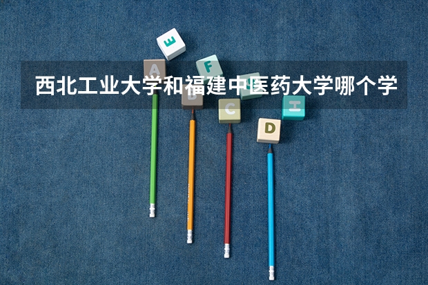 西北工业大学和福建中医药大学哪个学校好 录取分数线对比
