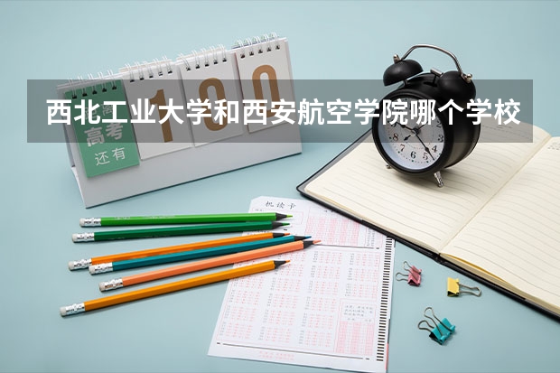 西北工业大学和西安航空学院哪个学校好 录取分数线对比