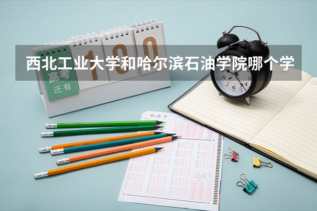 西北工业大学和哈尔滨石油学院哪个学校好 录取分数线对比