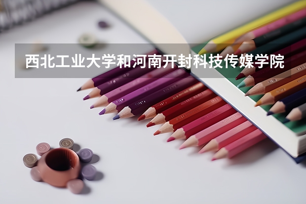 西北工业大学和河南开封科技传媒学院哪个学校好 录取分数线对比