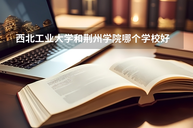 西北工业大学和荆州学院哪个学校好 录取分数线对比