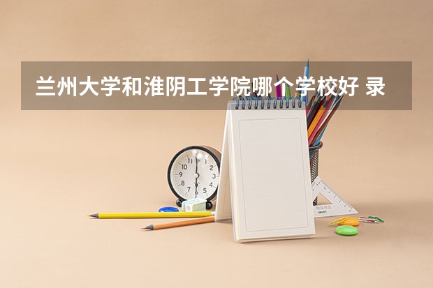 兰州大学和淮阴工学院哪个学校好 录取分数线对比