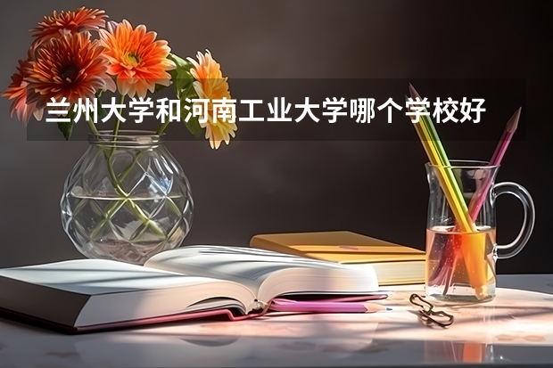 兰州大学和河南工业大学哪个学校好 录取分数线对比