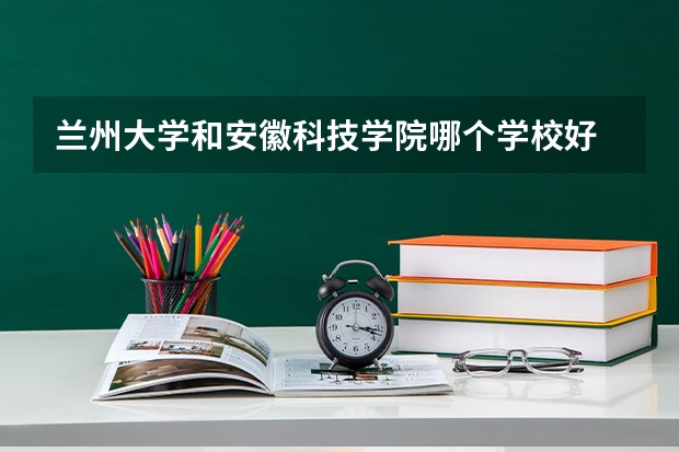 兰州大学和安徽科技学院哪个学校好 录取分数线对比