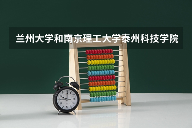 兰州大学和南京理工大学泰州科技学院哪个学校好 录取分数线对比