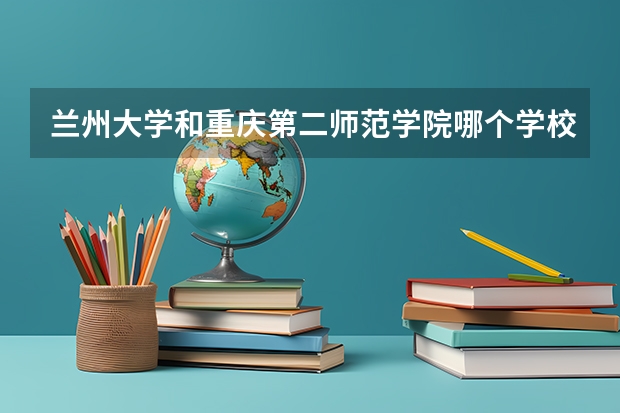 兰州大学和重庆第二师范学院哪个学校好 录取分数线对比