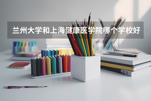 兰州大学和上海健康医学院哪个学校好 录取分数线对比