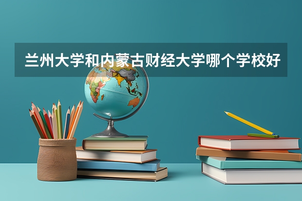 兰州大学和内蒙古财经大学哪个学校好 录取分数线对比