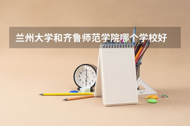 兰州大学和齐鲁师范学院哪个学校好 录取分数线对比