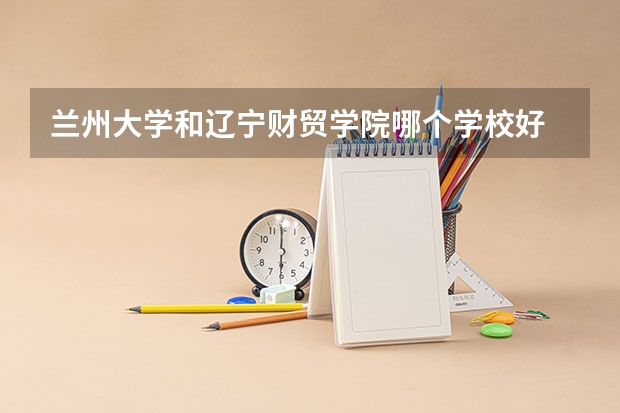 兰州大学和辽宁财贸学院哪个学校好 录取分数线对比