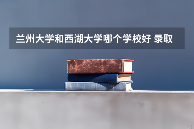 兰州大学和西湖大学哪个学校好 录取分数线对比