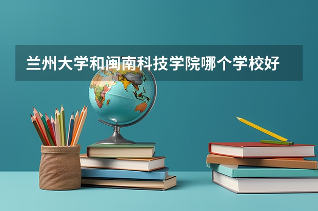 兰州大学和闽南科技学院哪个学校好 录取分数线对比