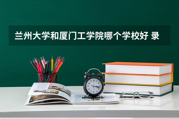兰州大学和厦门工学院哪个学校好 录取分数线对比