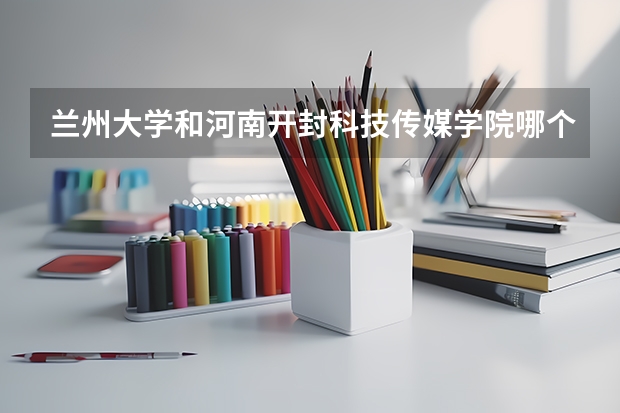 兰州大学和河南开封科技传媒学院哪个学校好 录取分数线对比