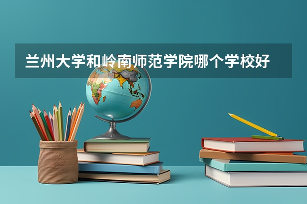兰州大学和岭南师范学院哪个学校好 录取分数线对比
