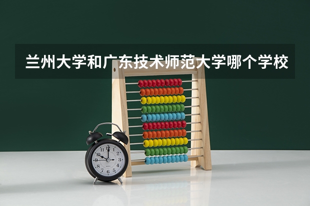兰州大学和广东技术师范大学哪个学校好 录取分数线对比