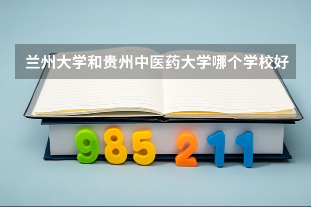 兰州大学和贵州中医药大学哪个学校好 录取分数线对比