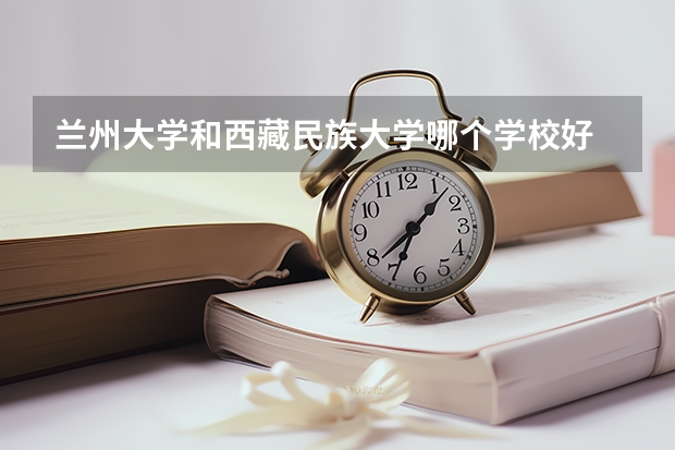 兰州大学和西藏民族大学哪个学校好 录取分数线对比