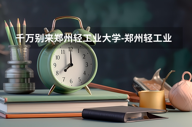 千万别来郑州轻工业大学-郑州轻工业大学很不堪吗?