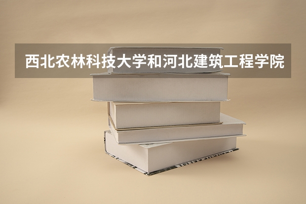 西北农林科技大学和河北建筑工程学院哪个学校好 录取分数线对比