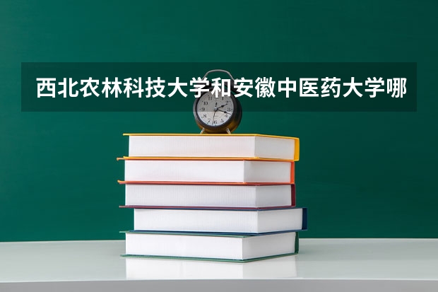 西北农林科技大学和安徽中医药大学哪个学校好 录取分数线对比