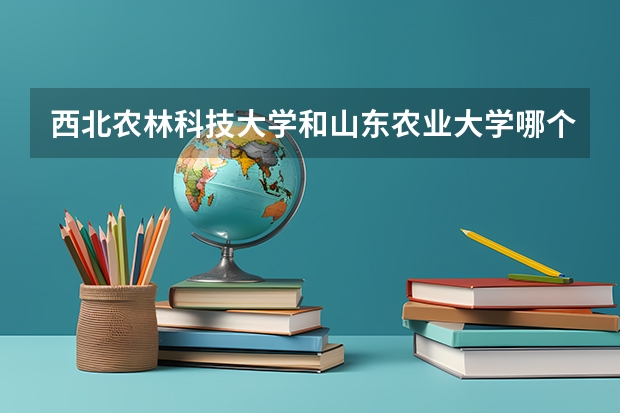 西北农林科技大学和山东农业大学哪个学校好 录取分数线对比
