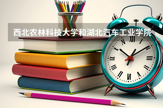 西北农林科技大学和湖北汽车工业学院哪个学校好 录取分数线对比