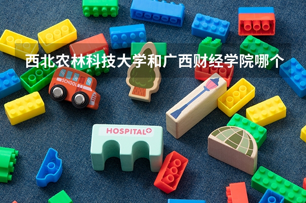 西北农林科技大学和广西财经学院哪个学校好 录取分数线对比