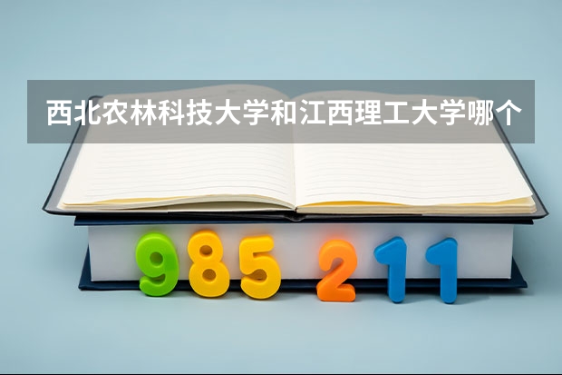 西北农林科技大学和江西理工大学哪个学校好 录取分数线对比