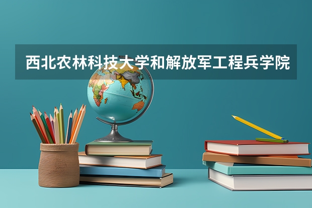 西北农林科技大学和解放军工程兵学院哪个学校好 录取分数线对比