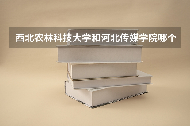 西北农林科技大学和河北传媒学院哪个学校好 录取分数线对比