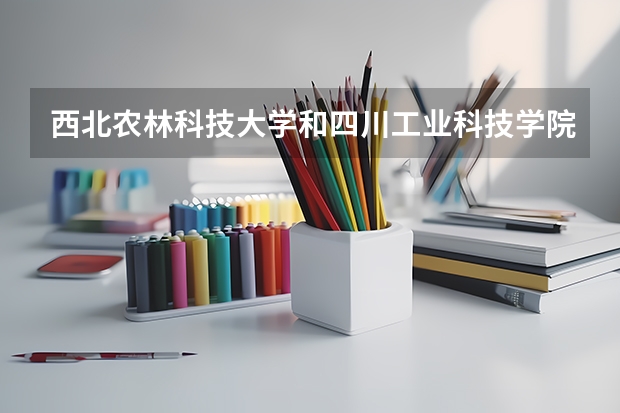 西北农林科技大学和四川工业科技学院哪个学校好 录取分数线对比