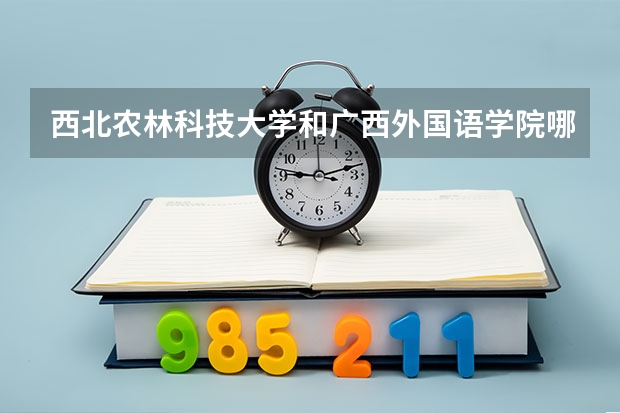 西北农林科技大学和广西外国语学院哪个学校好 录取分数线对比