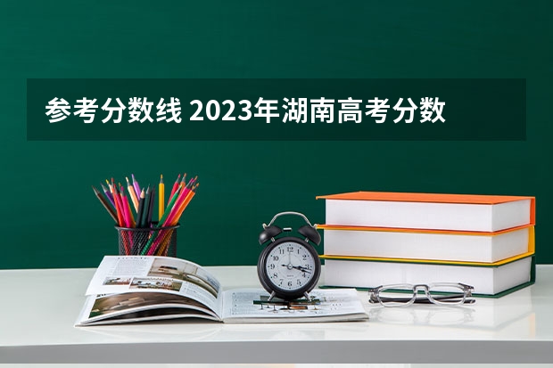 参考分数线 2023年湖南高考分数线