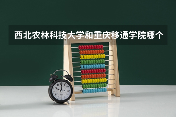西北农林科技大学和重庆移通学院哪个学校好 录取分数线对比